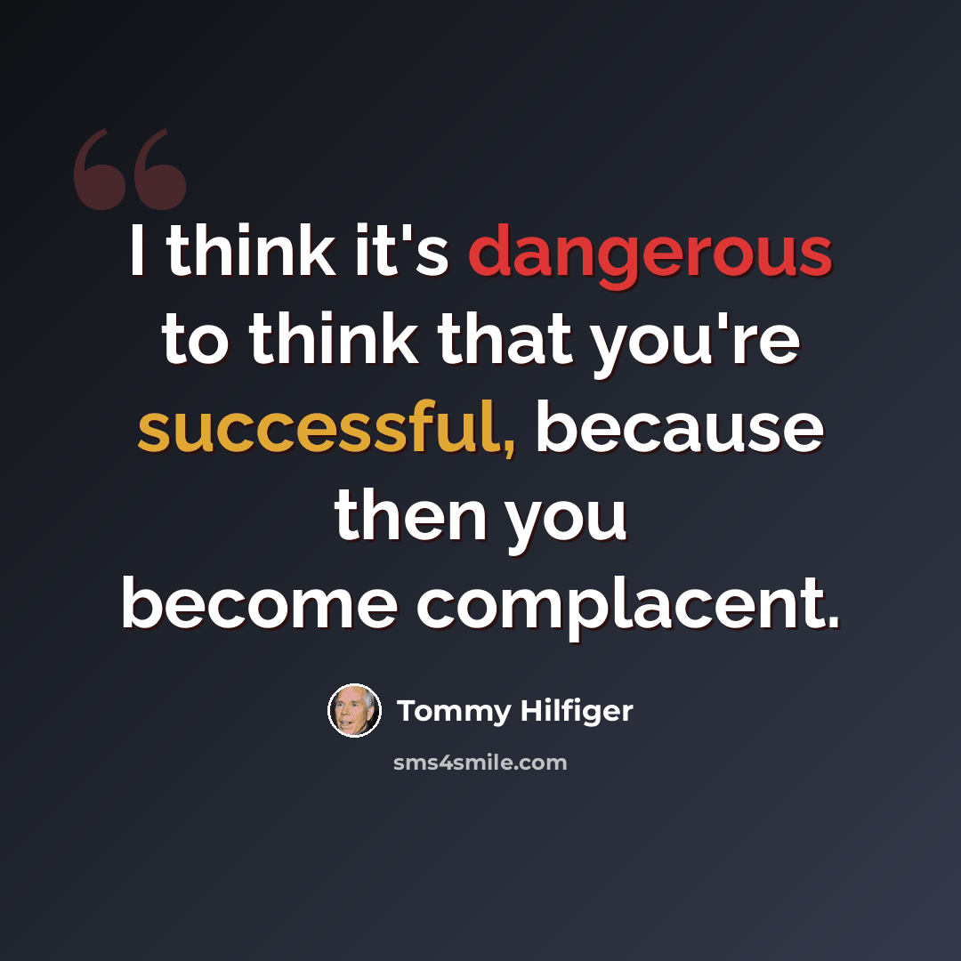 “I think it's dangerous to think that you're successful, because then you become complacent.” quote by Tommy Hilfiger