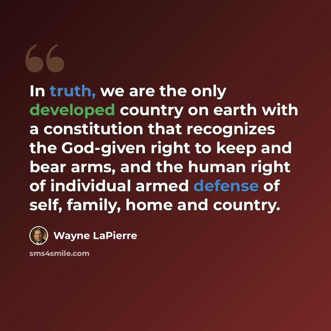 “In truth, we are the only developed country on earth with a constitution that recognizes the God-given right to keep and bear arms, and the human right of individual armed defense of self, family, home and country.” quote by Wayne LaPierre