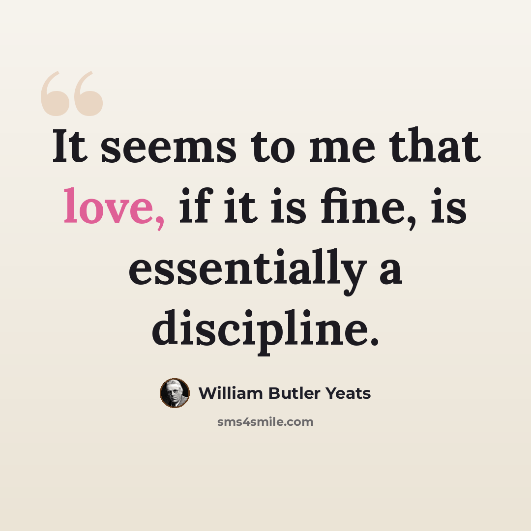 “It seems to me that love, if it is fine, is essentially a discipline.” quote by William Butler Yeats