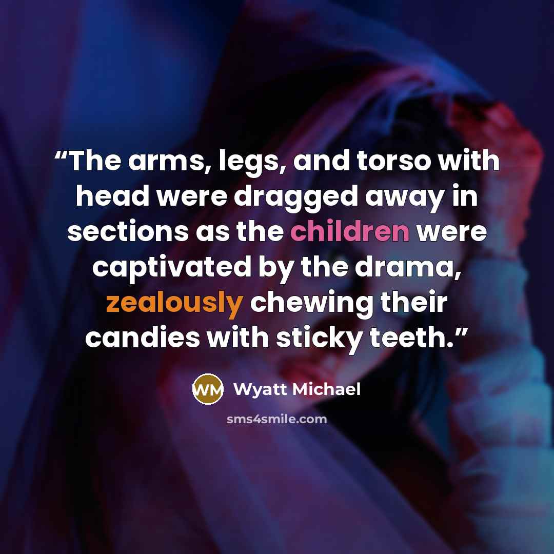 “The arms, legs, and torso with head were dragged away in sections as the children were captivated by the drama, zealously chewing their candies with sticky teeth.” quote by Wyatt Michael
