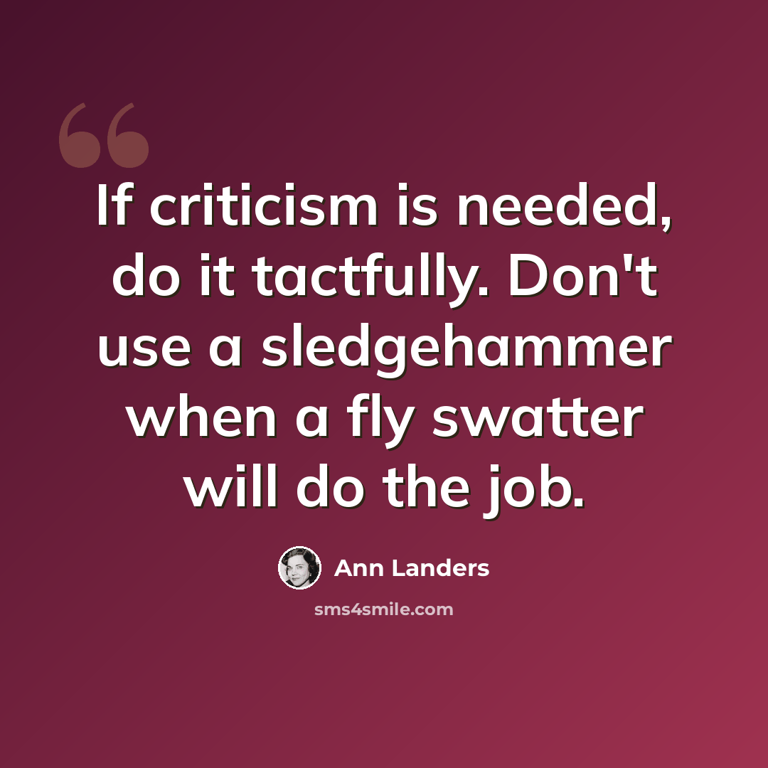 “If criticism is needed, do it tactfully. Don't use a sledgehammer when a fly swatter will do the job.” quote by Ann Landers