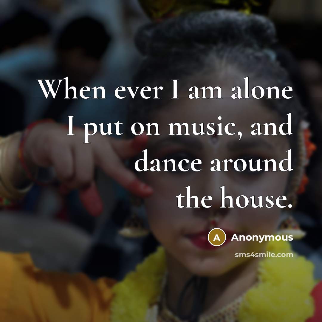 “When ever I am alone I put on music, and dance around the house.” quote by Anonymous