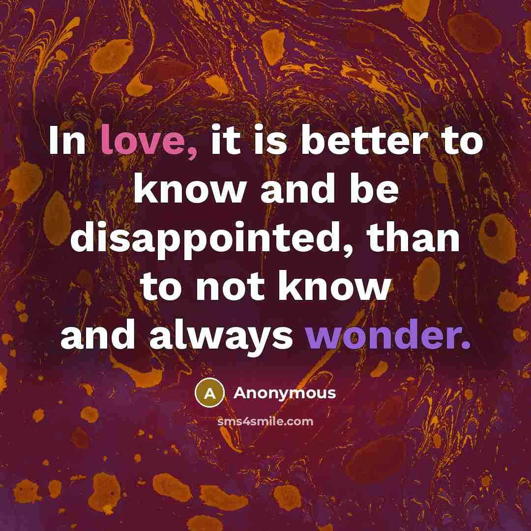 “In love, it is better to know and be disappointed, than to not know and always wonder.” quote by Anonymous