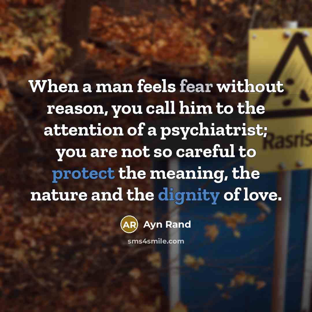 “When a man feels fear without reason, you call him to the attention of a psychiatrist; you are not so careful to protect the meaning, the nature and the dignity of love.” quote by Ayn Rand