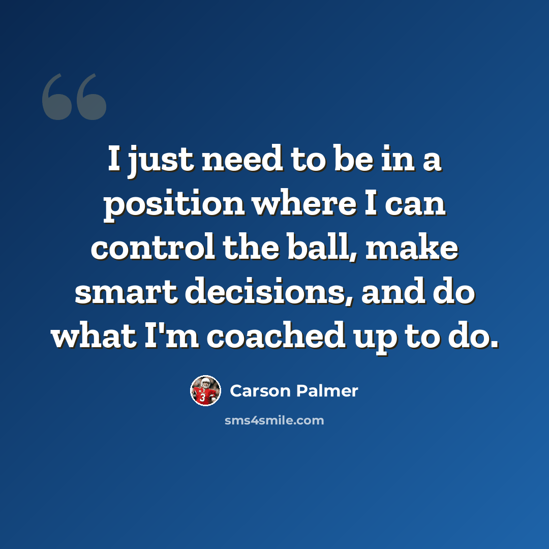 “I just need to be in a position where I can control the ball, make smart decisions, and do what I'm coached up to do.” quote by Carson Palmer