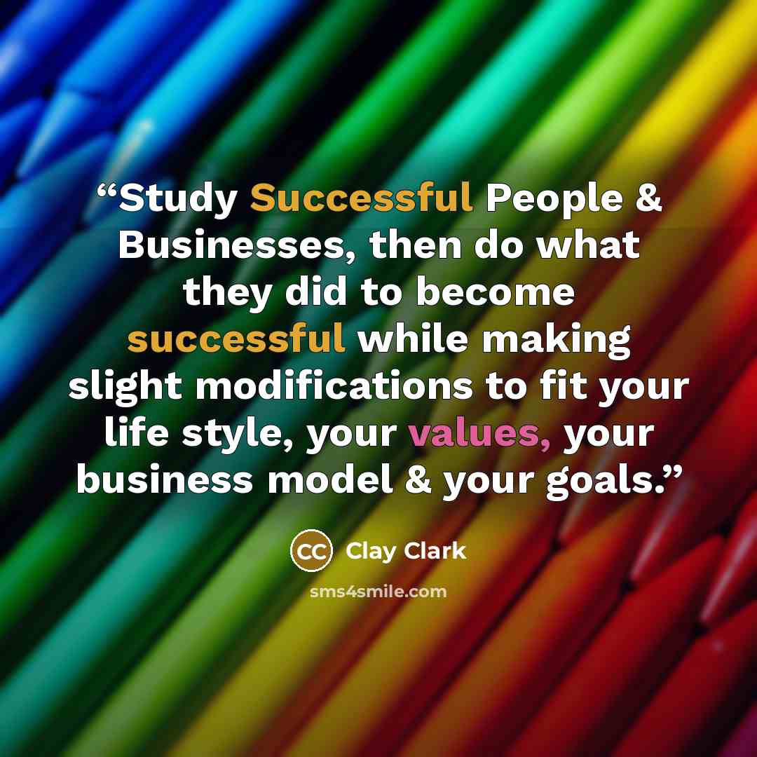 “Study Successful People & Businesses, then do what they did to become successful while making slight modifications to fit your life style, your values, your business model & your goals.” quote by Clay Clark