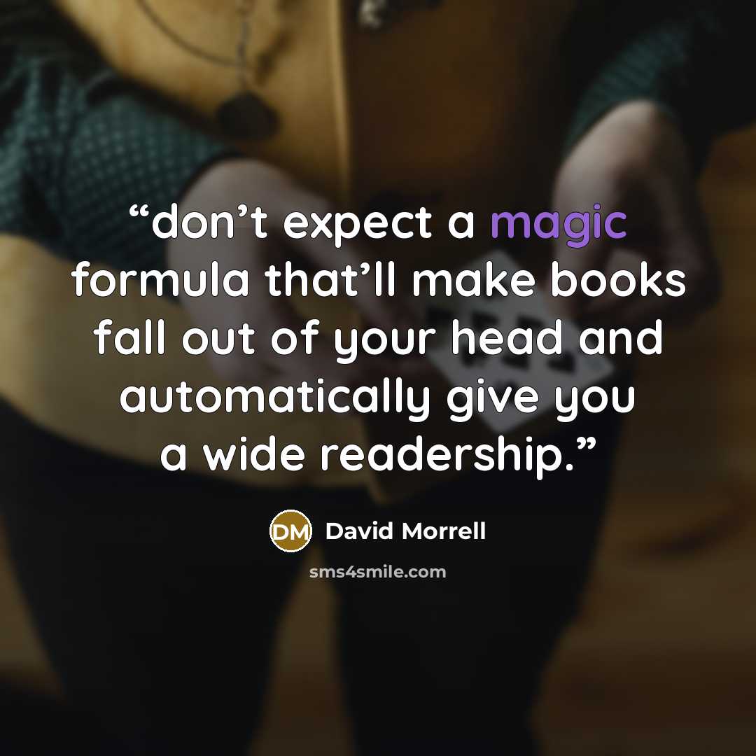 “don’t expect a magic formula that’ll make books fall out of your head and automatically give you a wide readership.” quote by David Morrell