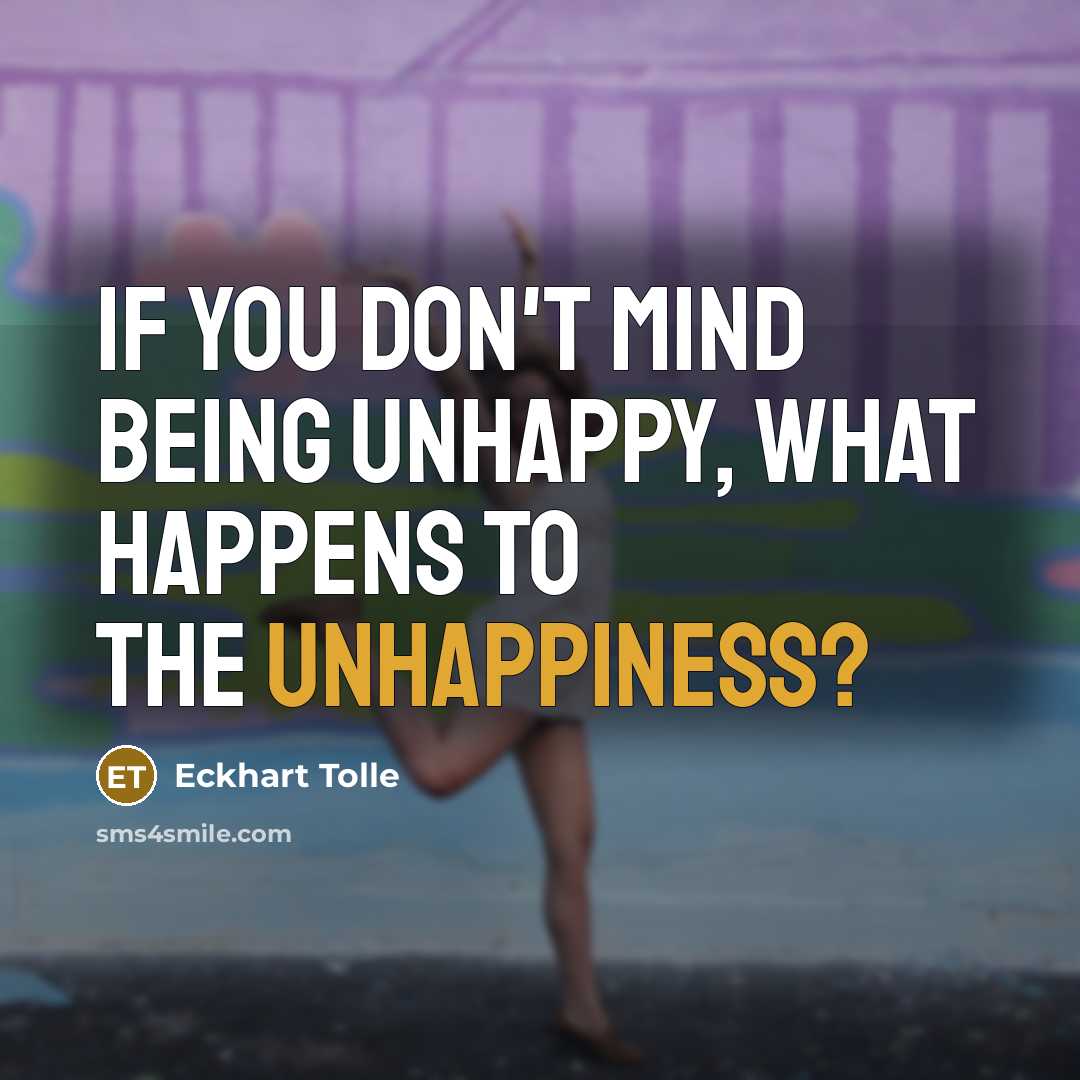 “If you don't mind being unhappy, what happens to the unhappiness?” quote by Eckhart Tolle