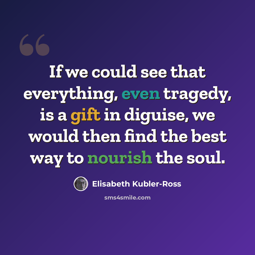 “If we could see that everything, even tragedy, is a gift in diguise, we would then find the best way to nourish the soul.” quote by Elisabeth Kubler-Ross