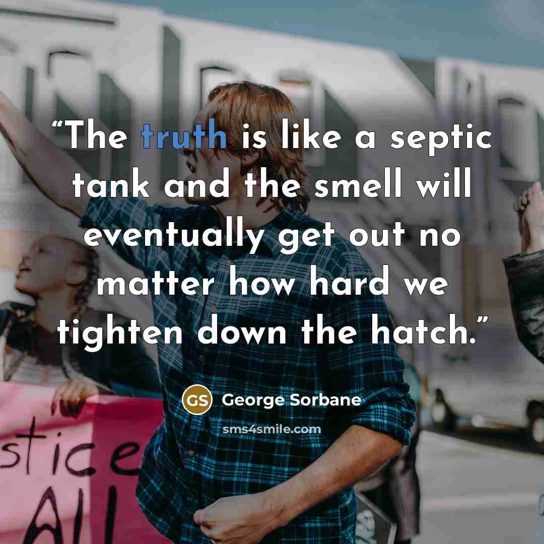 “The truth is like a septic tank and the smell will eventually get out no matter how hard we tighten down the hatch.” quote by George Sorbane