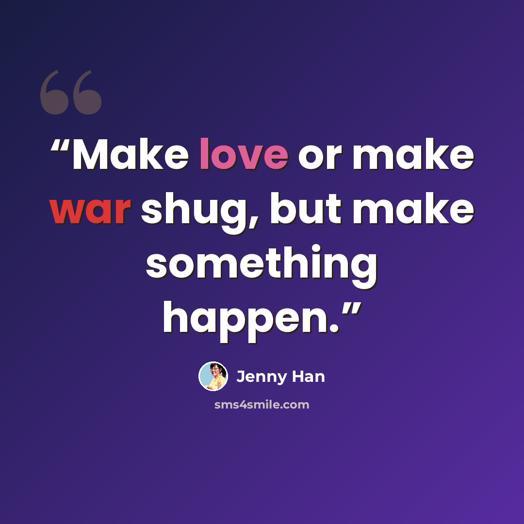 “Make love or make war shug, but make something happen.” quote by Jenny Han