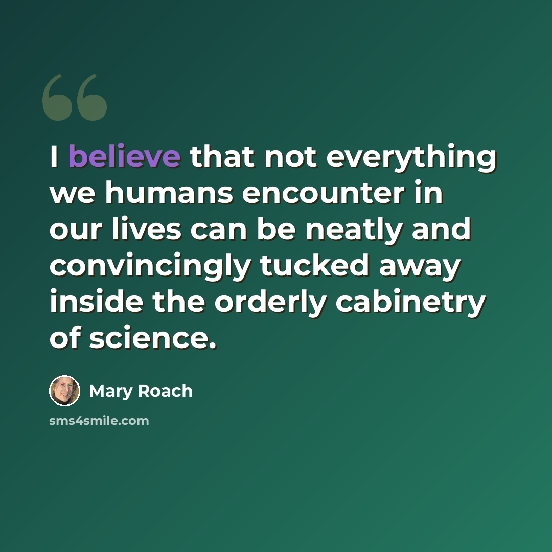 “I believe that not everything we humans encounter in our lives can be neatly and convincingly tucked away inside the orderly cabinetry of science.” quote by Mary Roach