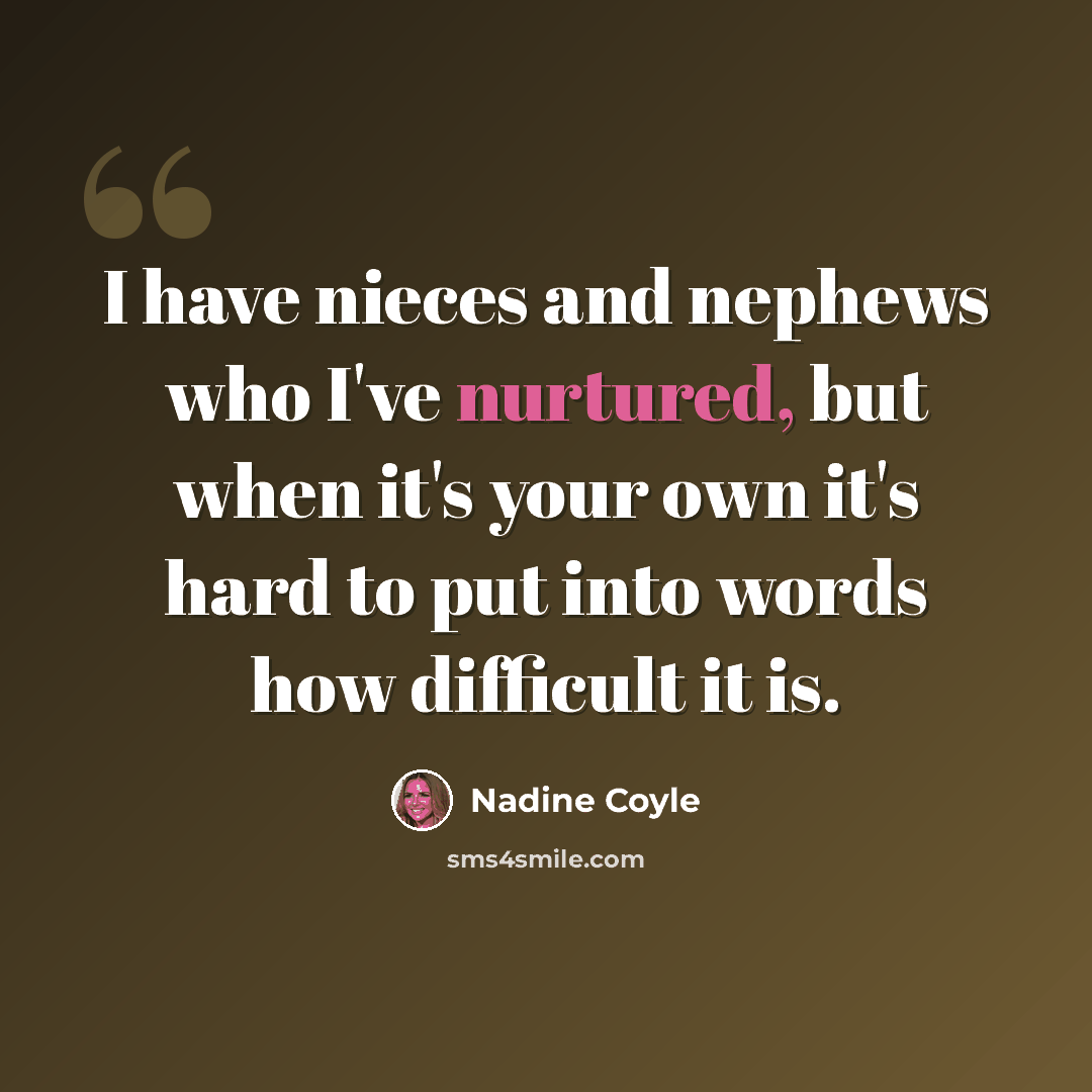 “I have nieces and nephews who I've nurtured, but when it's your own it's hard to put into words how difficult it is.” quote by Nadine Coyle