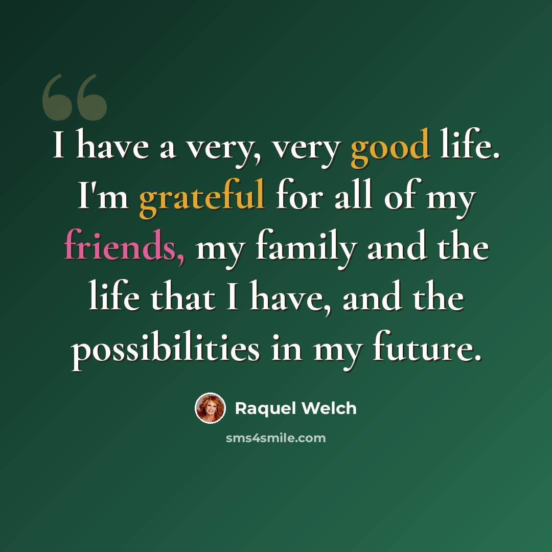 “I have a very, very good life. I'm grateful for all of my friends, my family and the life that I have, and the possibilities in my future.” quote by Raquel Welch