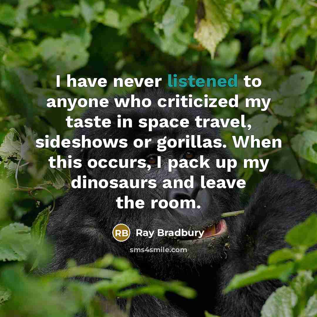 “I have never listened to anyone who criticized my taste in space travel, sideshows or gorillas. When this occurs, I pack up my dinosaurs and leave the room.” quote by Ray Bradbury