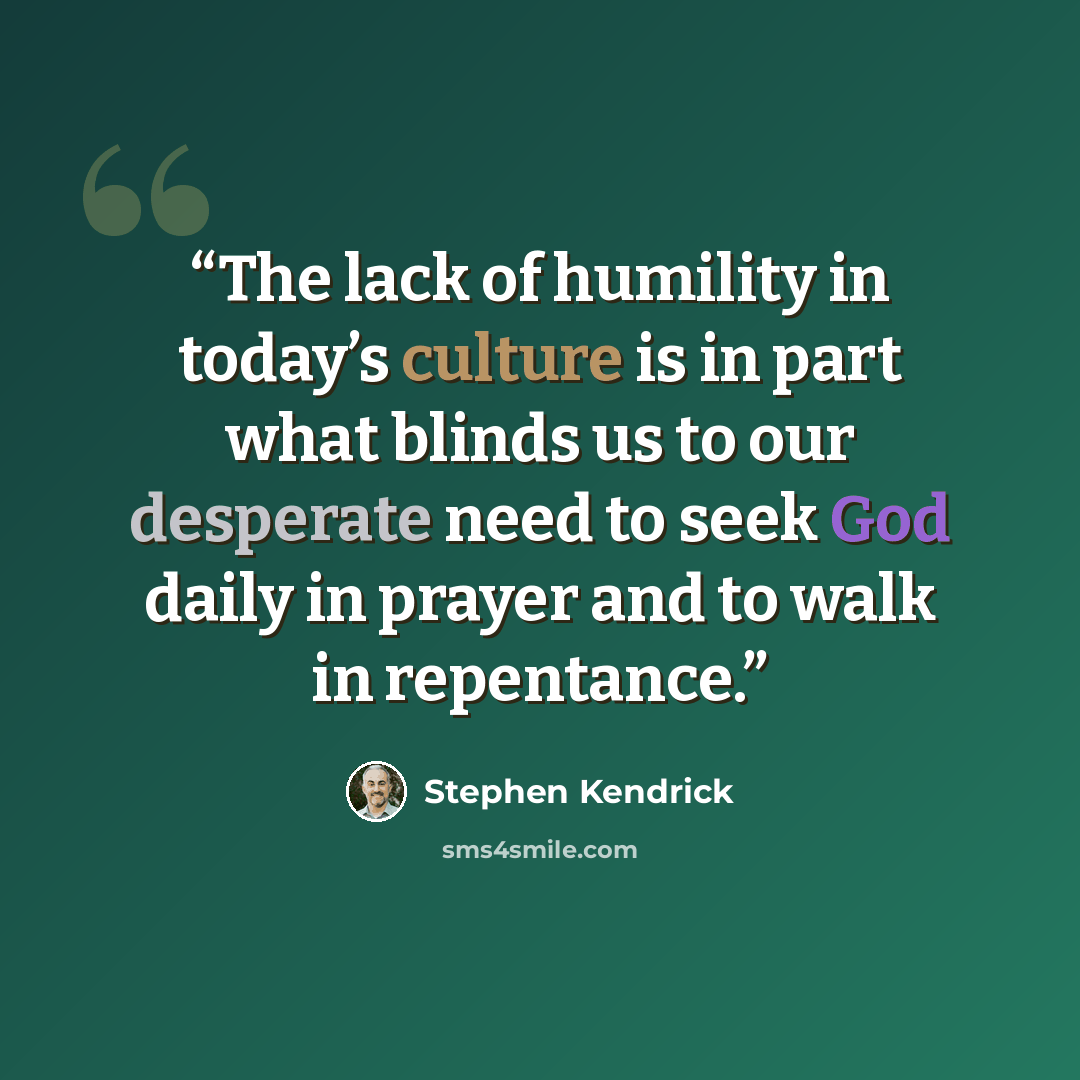 “The lack of humility in today’s culture is in part what blinds us to our desperate need to seek God daily in prayer and to walk in repentance.” quote by Stephen Kendrick