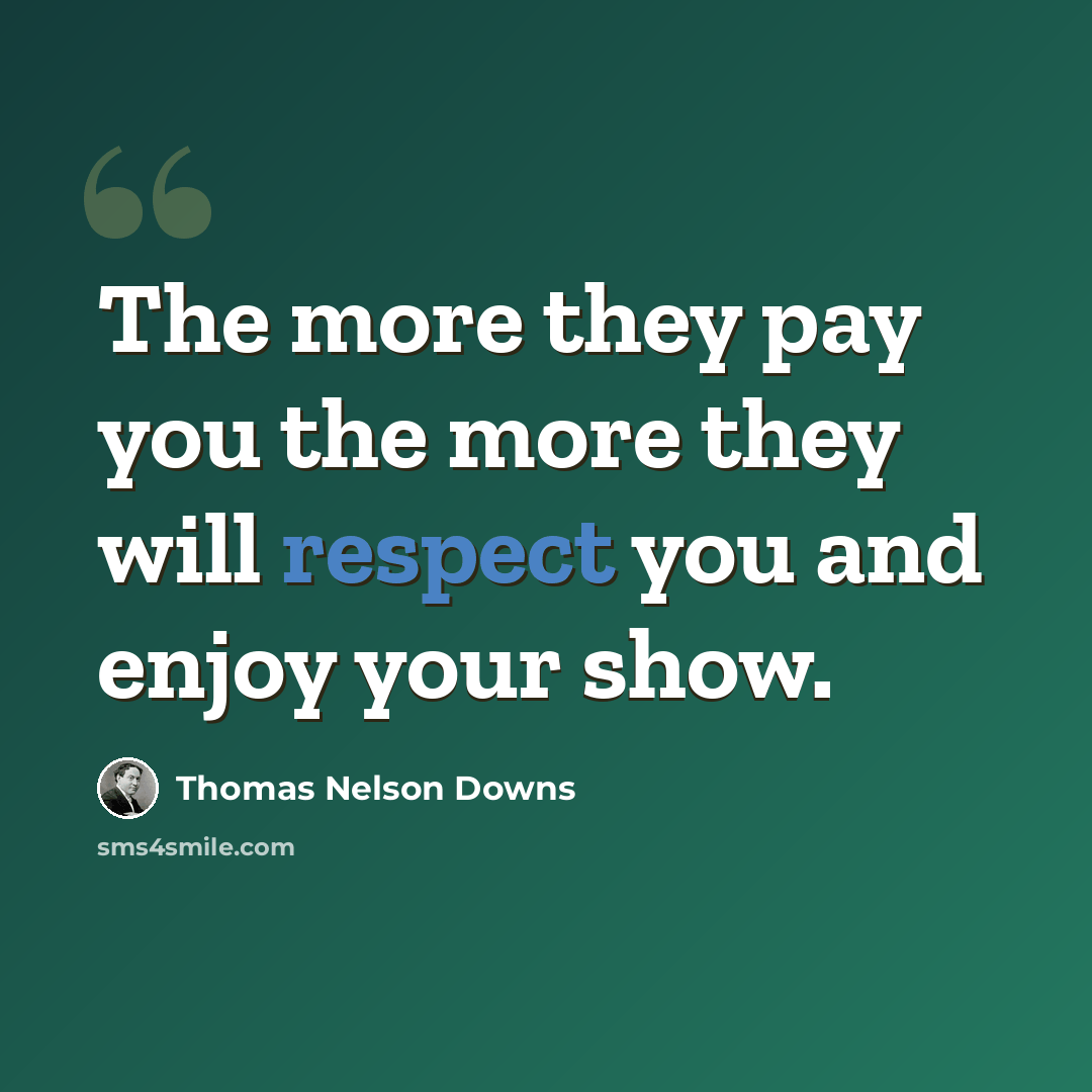 “The more they pay you the more they will respect you and enjoy your show.” quote by Thomas Nelson Downs