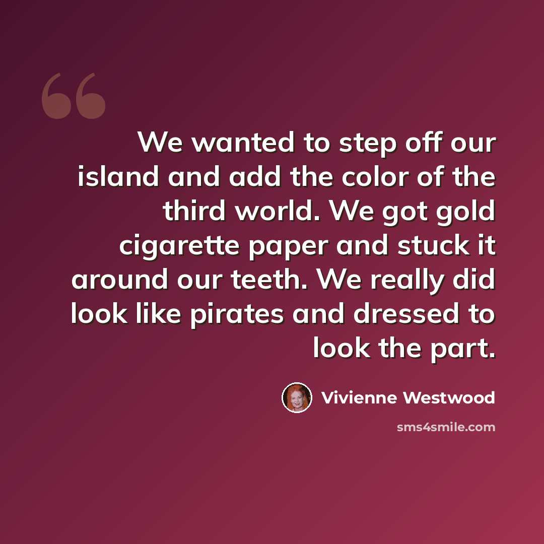 “We wanted to step off our island and add the color of the third world. We got gold cigarette paper and stuck it around our teeth. We really did look like pirates and dressed to look the part.” quote by Vivienne Westwood