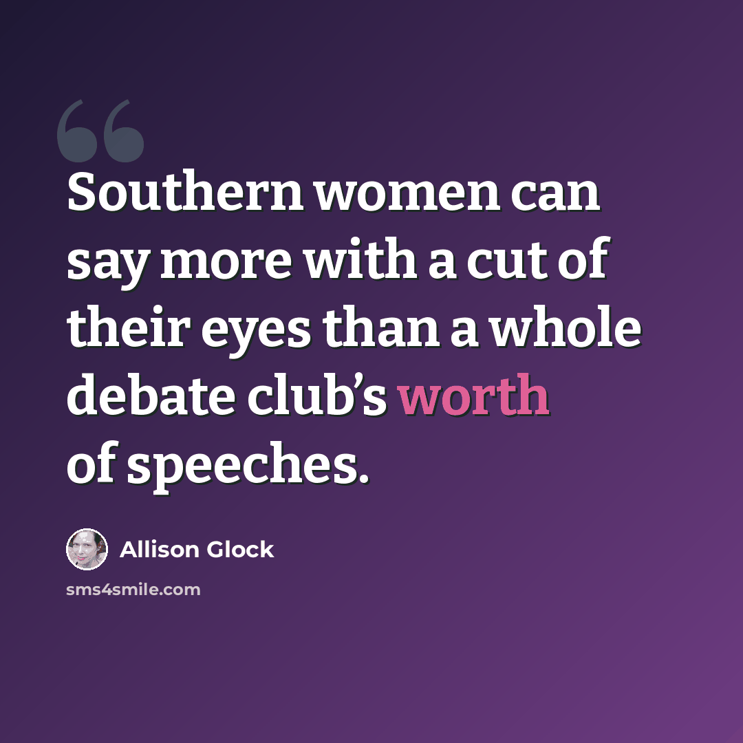 “Southern women can say more with a cut of their eyes than a whole debate club’s worth of speeches.” quote by Allison Glock