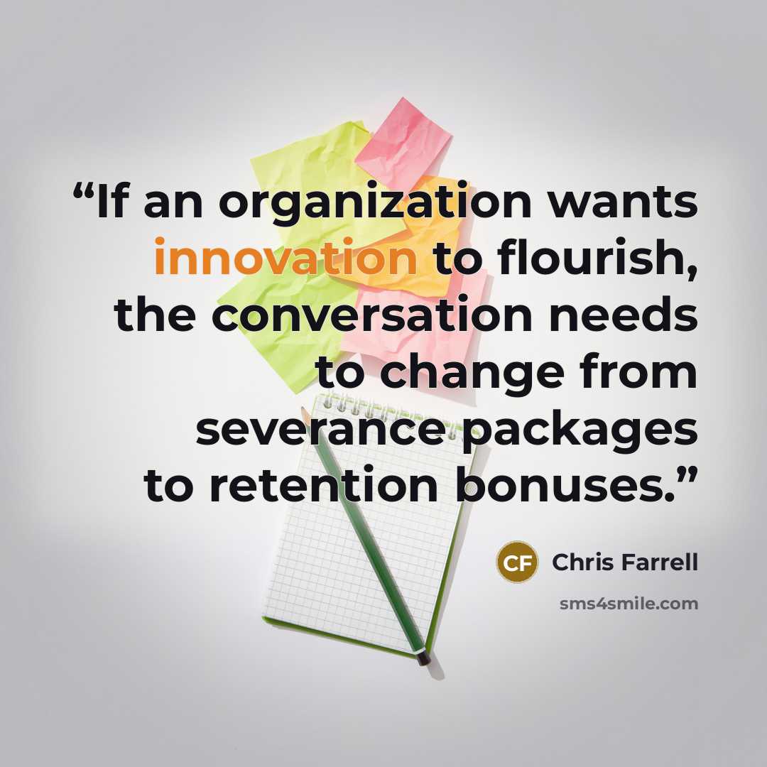 “If an organization wants innovation to flourish, the conversation needs to change from severance packages to retention bonuses.” quote by Chris Farrell