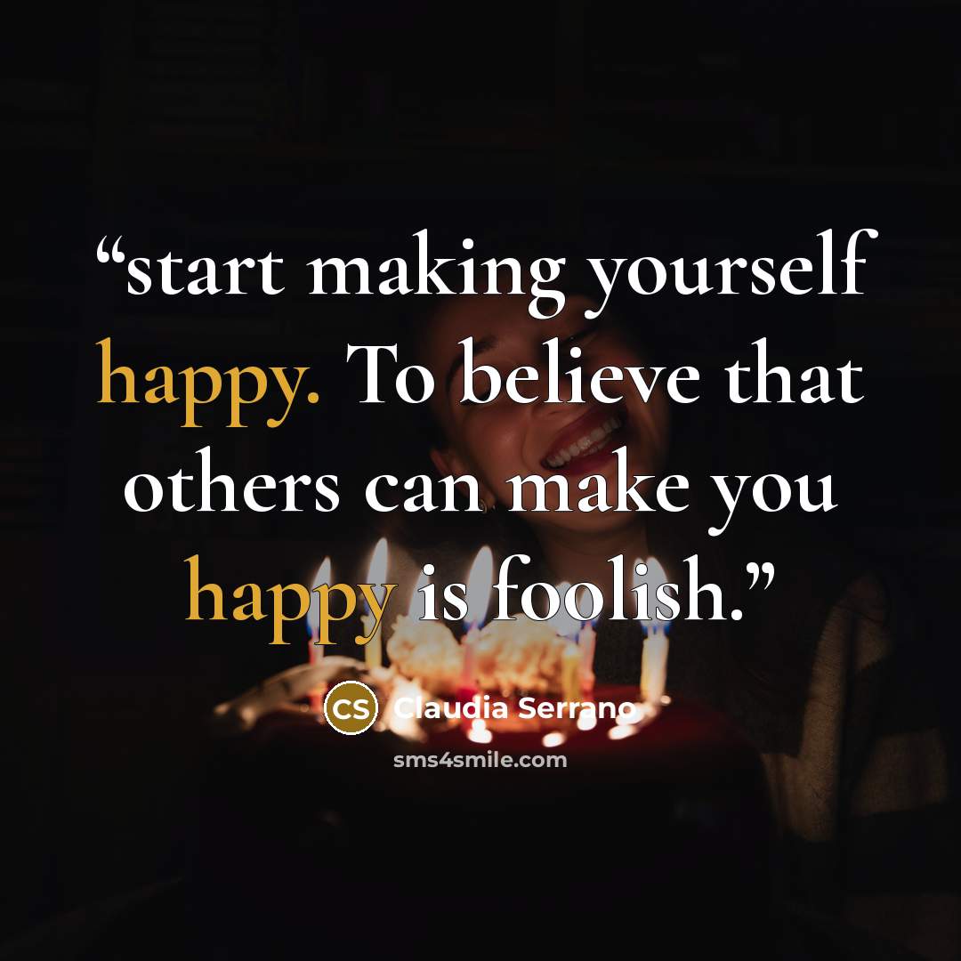 “start making yourself happy. To believe that others can make you happy is foolish.” quote by Claudia Serrano