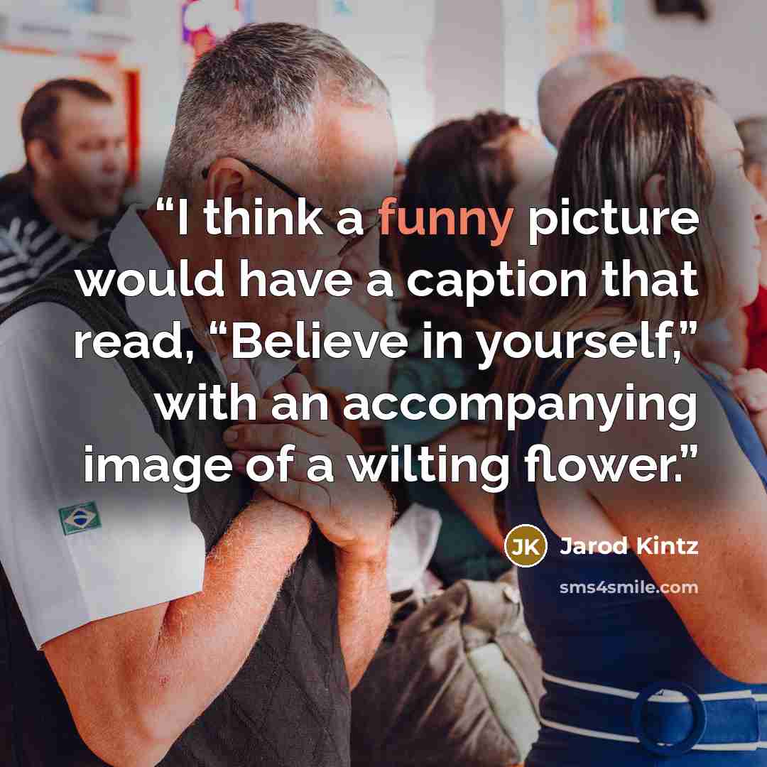 “I think a funny picture would have a caption that read, “Believe in yourself,” with an accompanying image of a wilting flower.” quote by Jarod Kintz