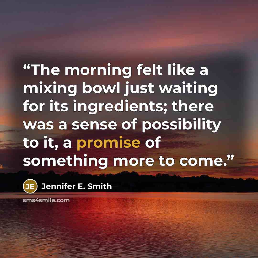 “The morning felt like a mixing bowl just waiting for its ingredients; there was a sense of possibility to it, a promise of something more to come.” quote by Jennifer E. Smith