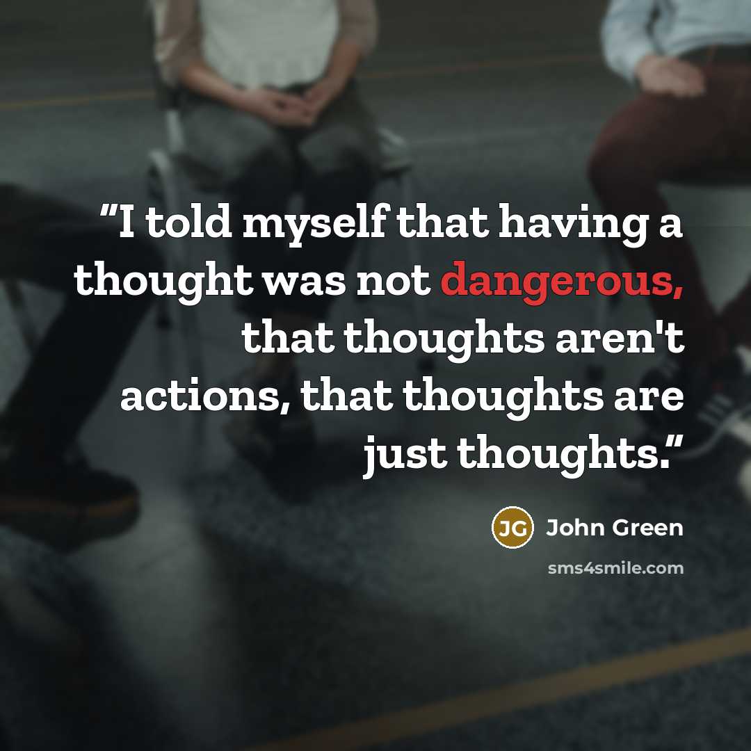 “I told myself that having a thought was not dangerous, that thoughts aren't actions, that thoughts are just thoughts.” quote by John Green