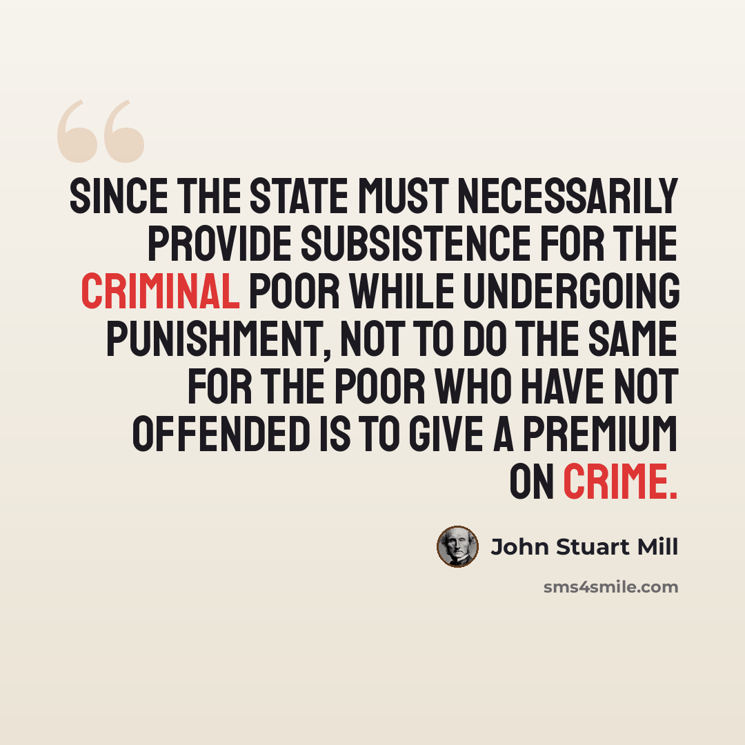 “Since the state must necessarily provide subsistence for the criminal poor while undergoing punishment, not to do the same for the poor who have not offended is to give a premium on crime.” quote by John Stuart Mill