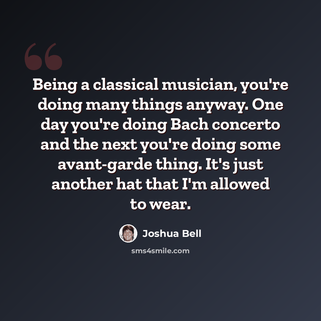 “Being a classical musician, you're doing many things anyway. One day you're doing Bach concerto and the next you're doing some avant-garde thing. It's just another hat that I'm allowed to wear.” quote by Joshua Bell