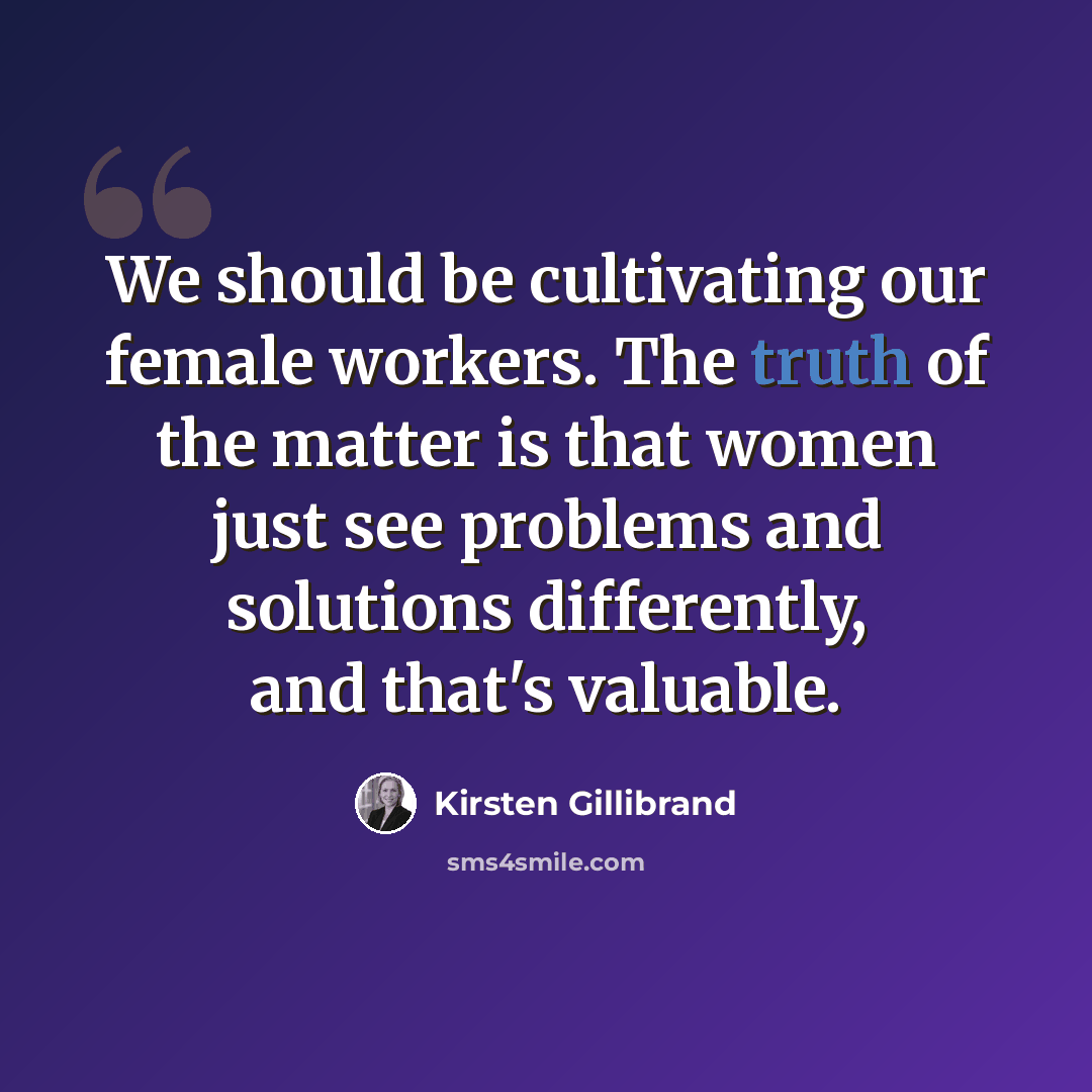 “We should be cultivating our female workers. The truth of the matter is that women just see problems and solutions differently, and that's valuable.” quote by Kirsten Gillibrand