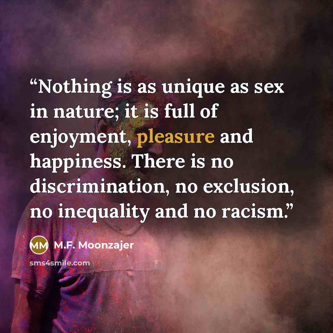 “Nothing is as unique as sex in nature; it is full of enjoyment, pleasure and happiness. There is no discrimination, no exclusion, no inequality and no racism.” quote by M.F. Moonzajer