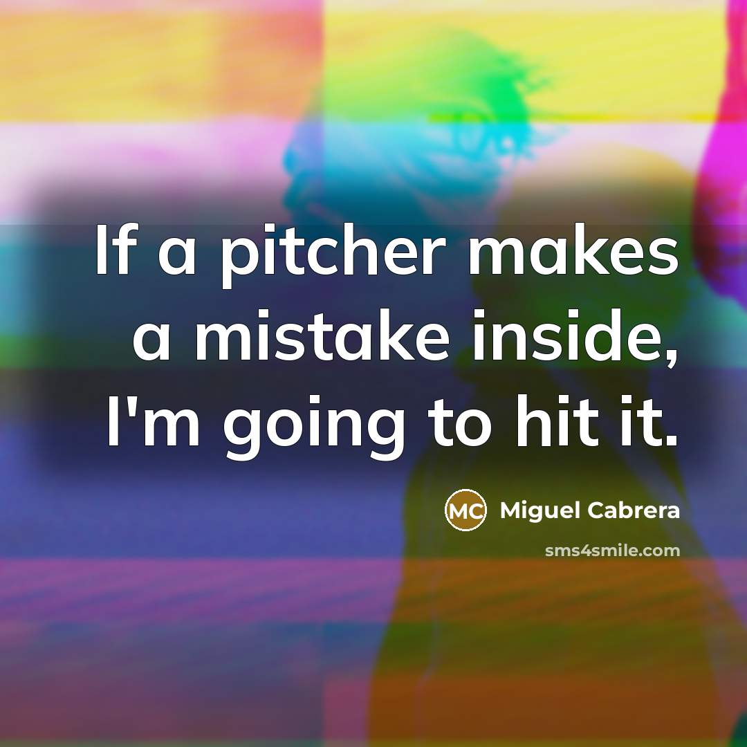 “If a pitcher makes a mistake inside, I'm going to hit it.” quote by Miguel Cabrera