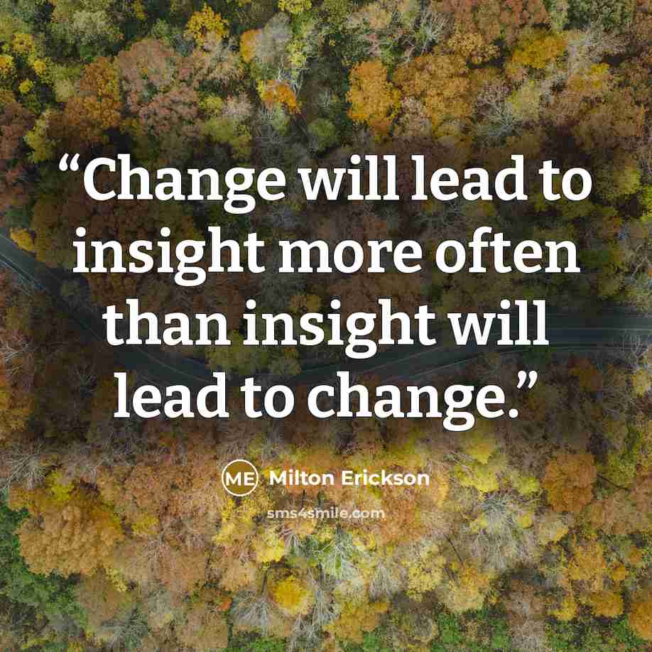 “Change will lead to insight more often than insight will lead to change.” quote by Milton Erickson