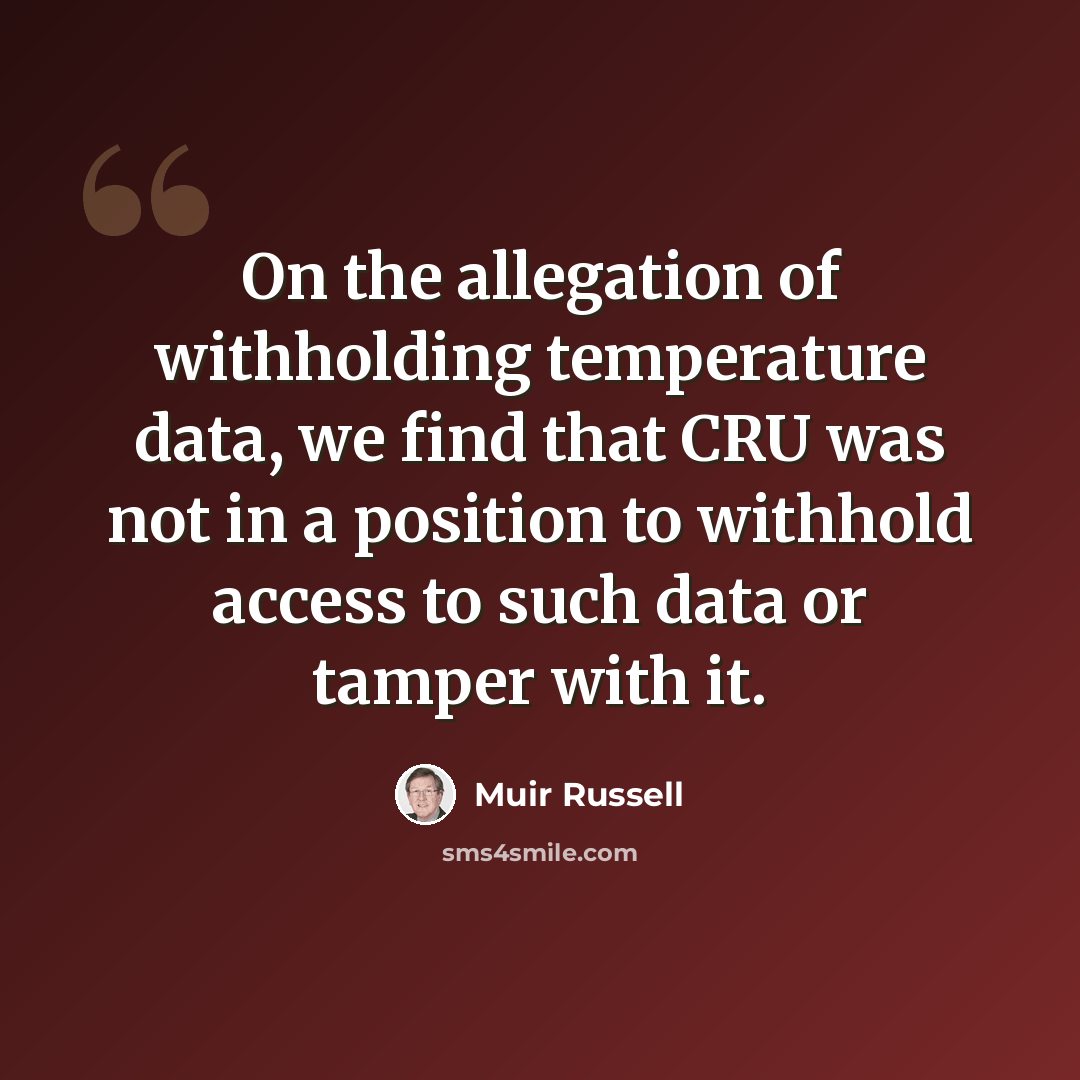 “On the allegation of withholding temperature data, we find that CRU was not in a position to withhold access to such data or tamper with it.” quote by Muir Russell