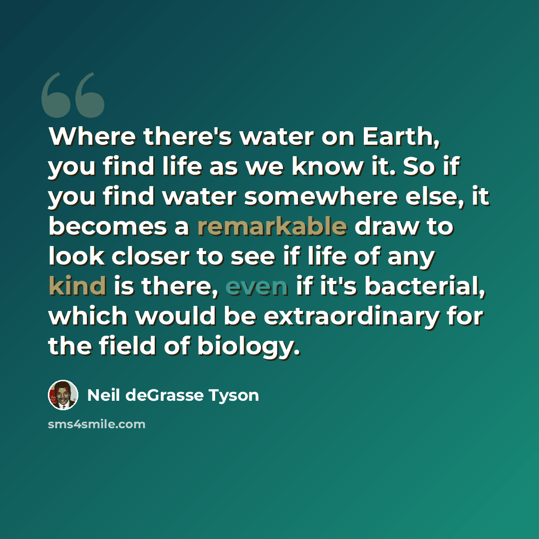 “Where there's water on Earth, you find life as we know it. So if you find water somewhere else, it becomes a remarkable draw to look closer to see if life of any kind is there, even if it's bacterial, which would be extraordinary for the field of biology.” quote by Neil deGrasse Tyson
