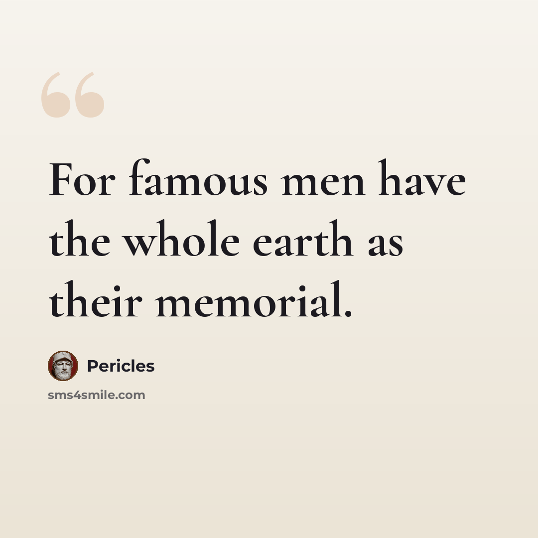 “For famous men have the whole earth as their memorial.” quote by Pericles