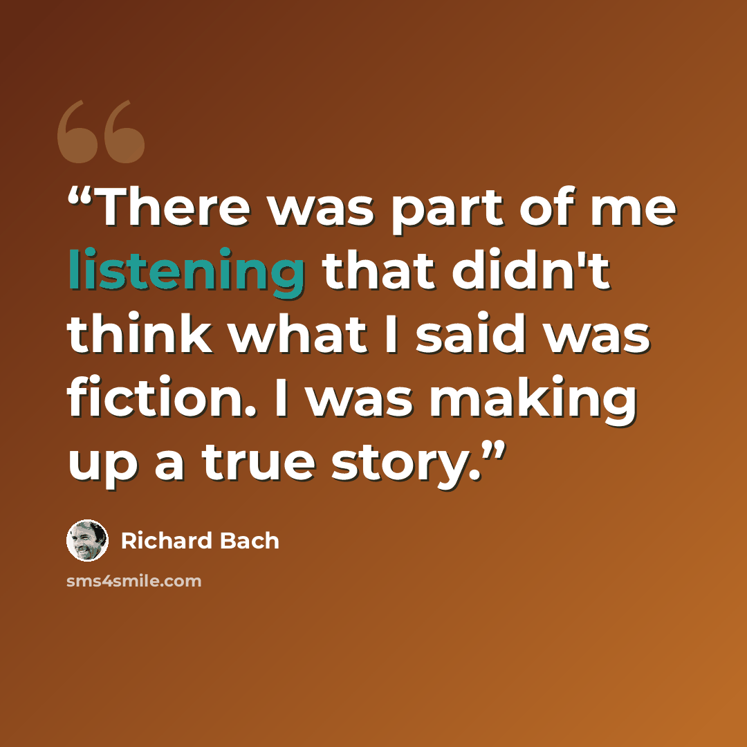 “There was part of me listening that didn't think what I said was fiction. I was making up a true story.” quote by Richard Bach