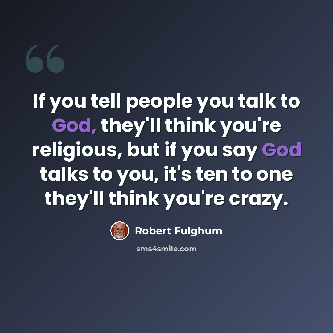 “If you tell people you talk to God, they'll think you're religious, but if you say God talks to you, it's ten to one they'll think you're crazy.” quote by Robert Fulghum