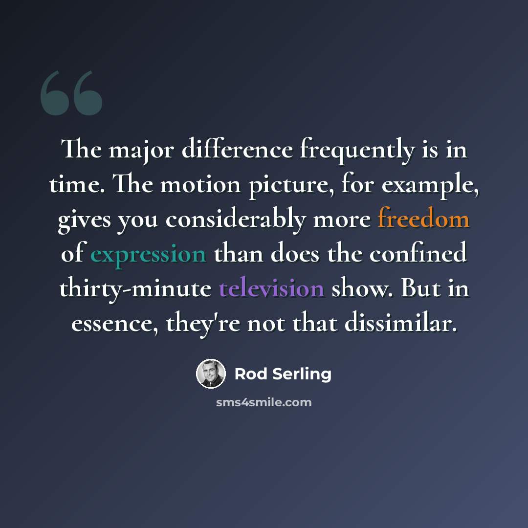 “The major difference frequently is in time. The motion picture, for example, gives you considerably more freedom of expression than does the confined thirty-minute television show. But in essence, they're not that dissimilar.” quote by Rod Serling