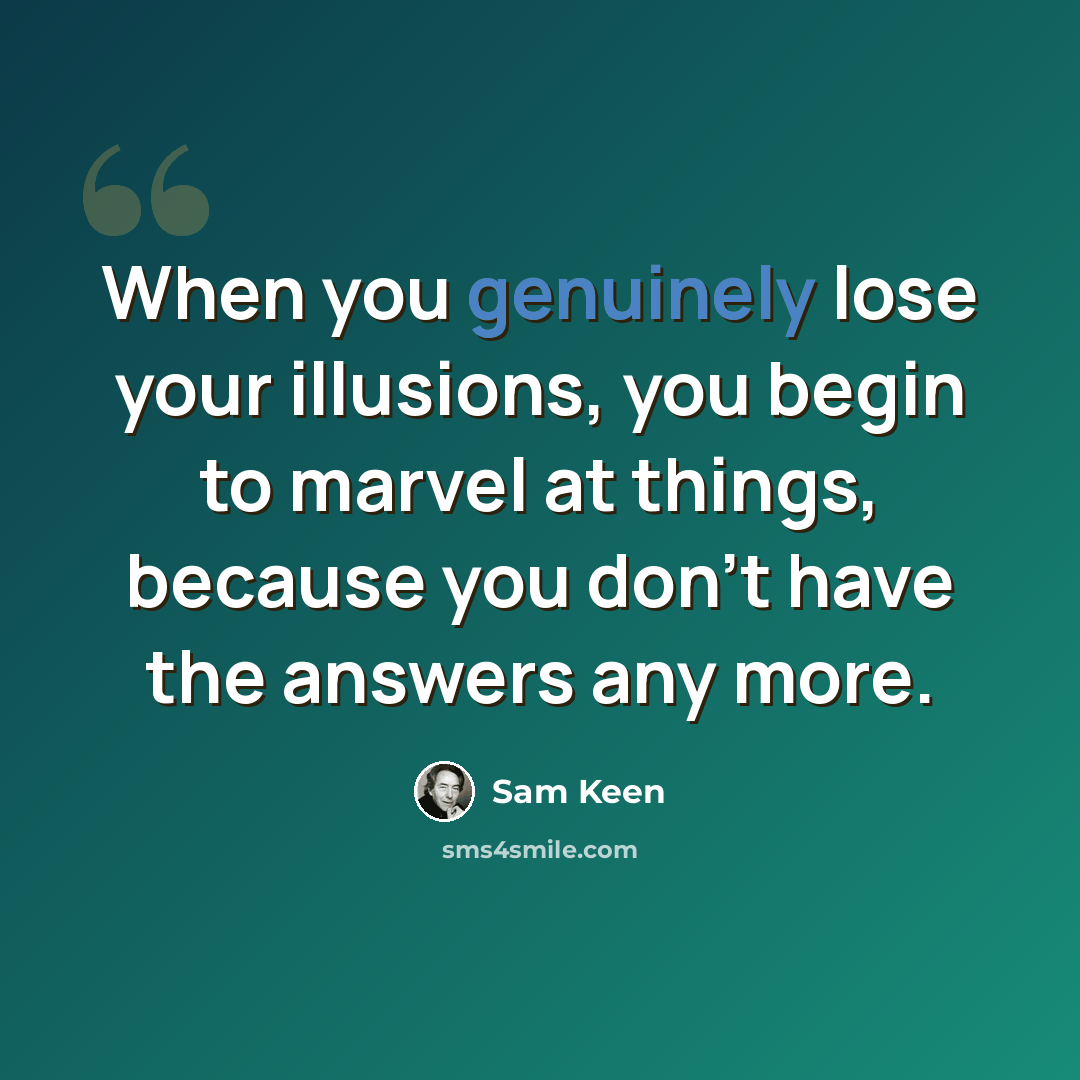 “When you genuinely lose your illusions, you begin to marvel at things, because you don't have the answers any more.” quote by Sam Keen