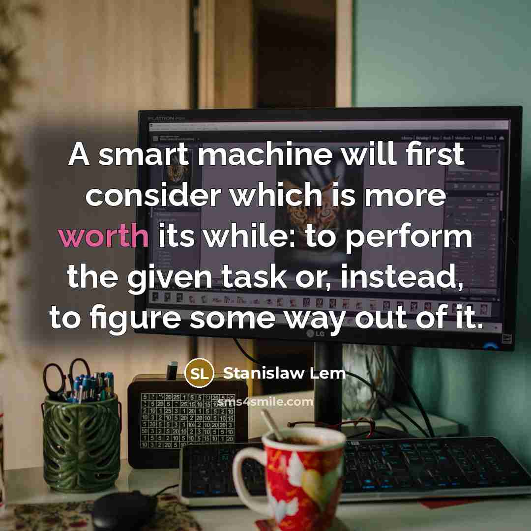 “A smart machine will first consider which is more worth its while: to perform the given task or, instead, to figure some way out of it.” quote by Stanislaw Lem