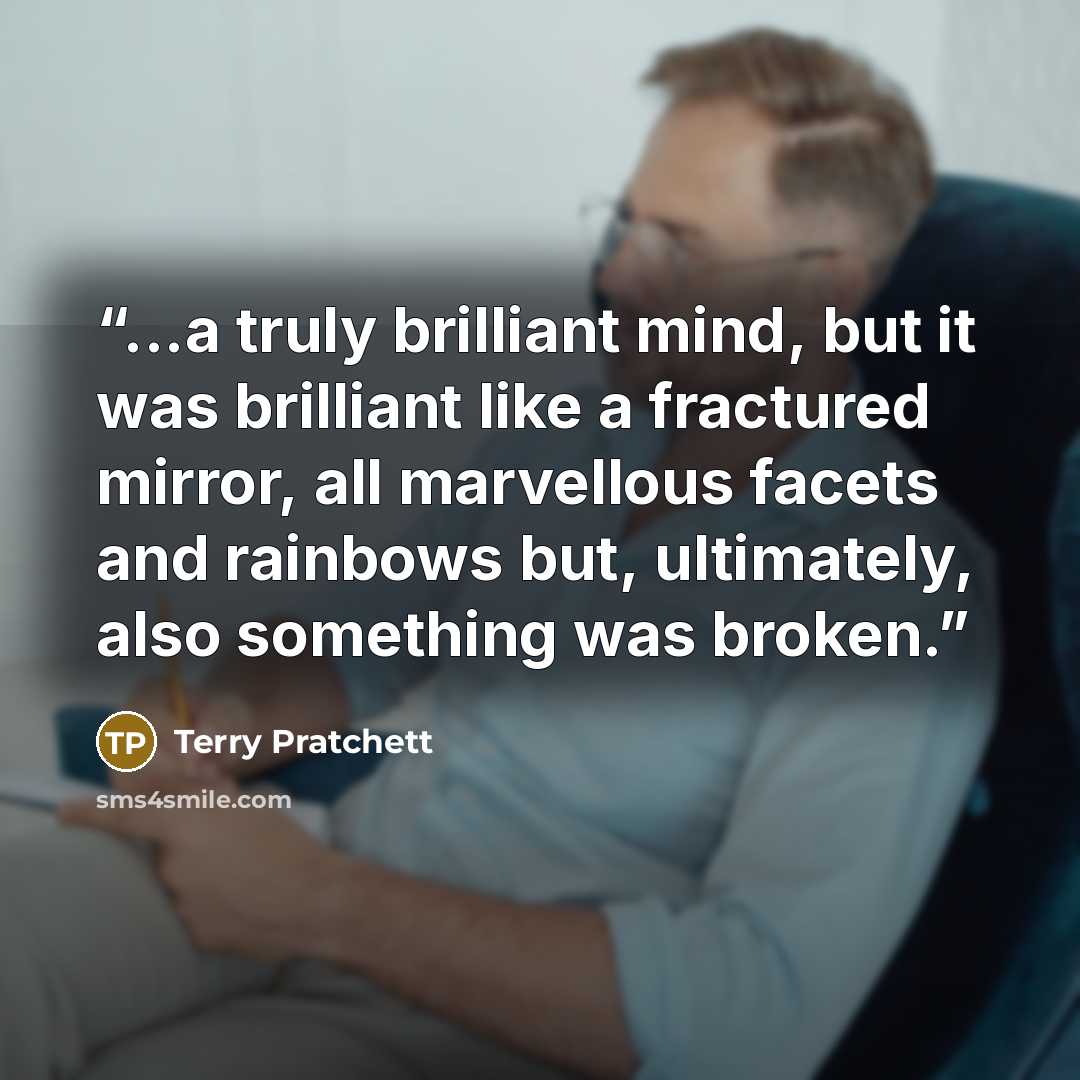 “...a truly brilliant mind, but it was brilliant like a fractured mirror, all marvellous facets and rainbows but, ultimately, also something was broken.” quote by Terry Pratchett