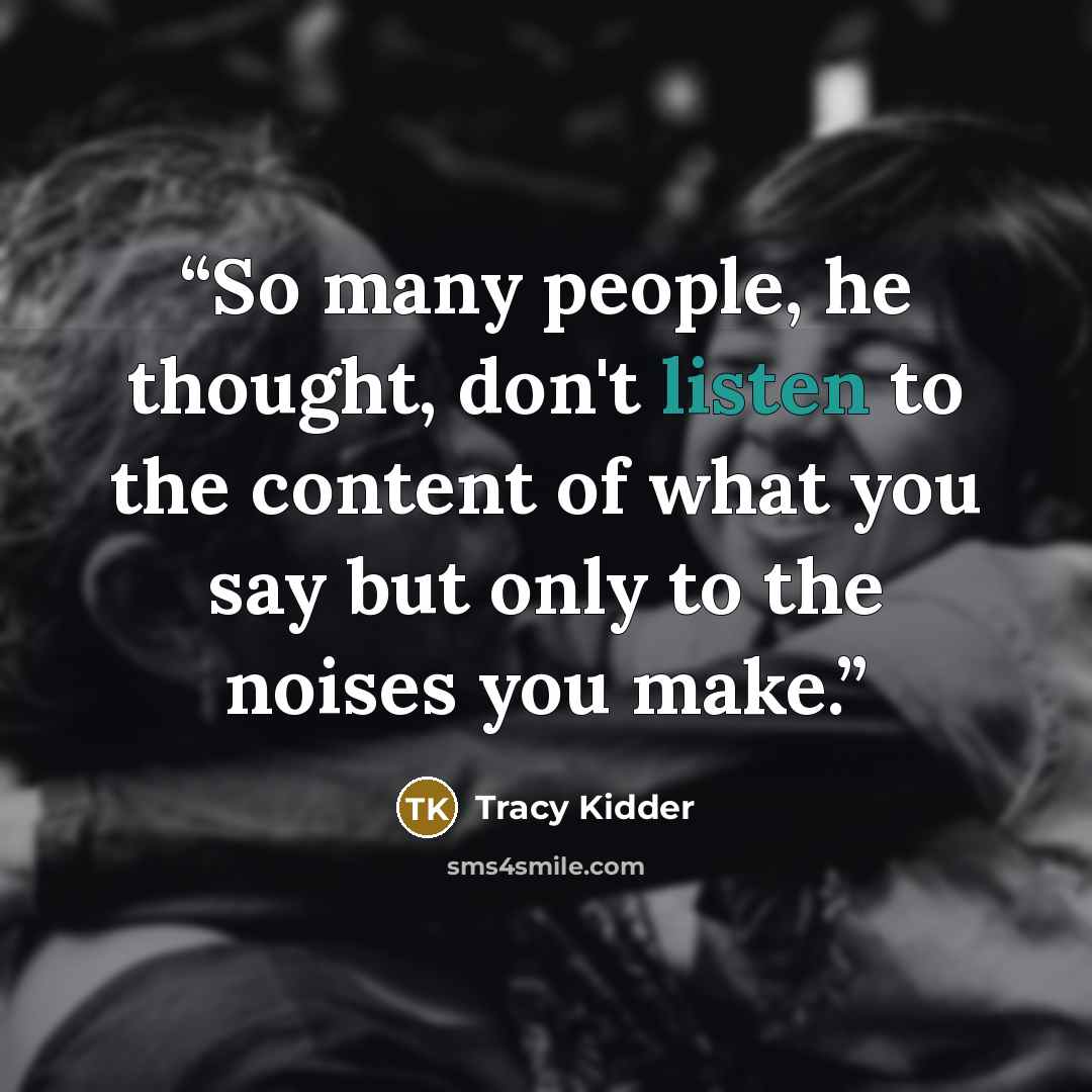 “So many people, he thought, don't listen to the content of what you say but only to the noises you make.” quote by Tracy Kidder