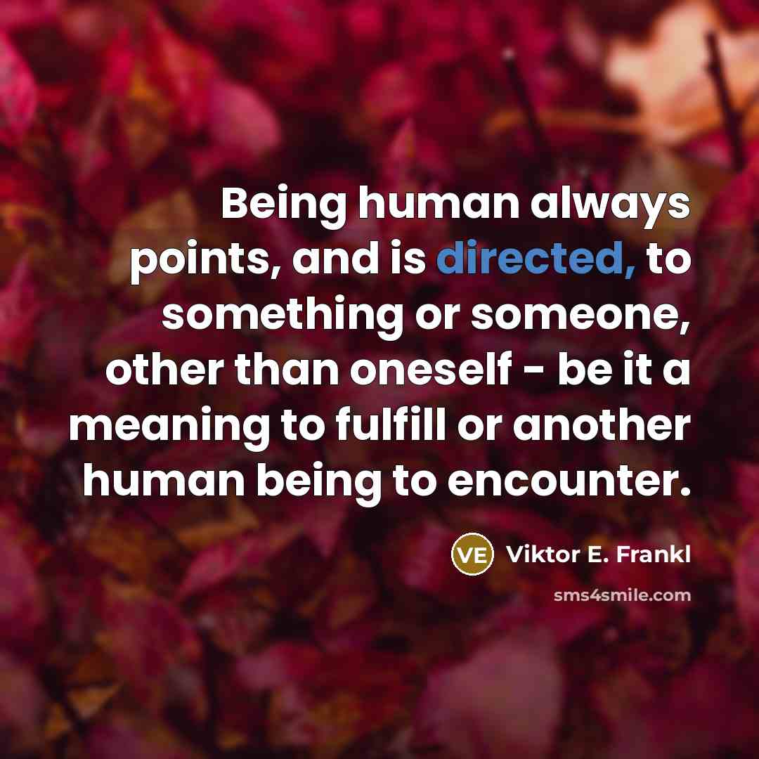 “Being human always points, and is directed, to something or someone, other than oneself - be it a meaning to fulfill or another human being to encounter.” quote by Viktor E. Frankl