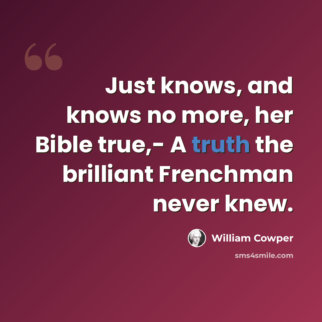 “Just knows, and knows no more, her Bible true,- A truth the brilliant Frenchman never knew.” quote by William Cowper