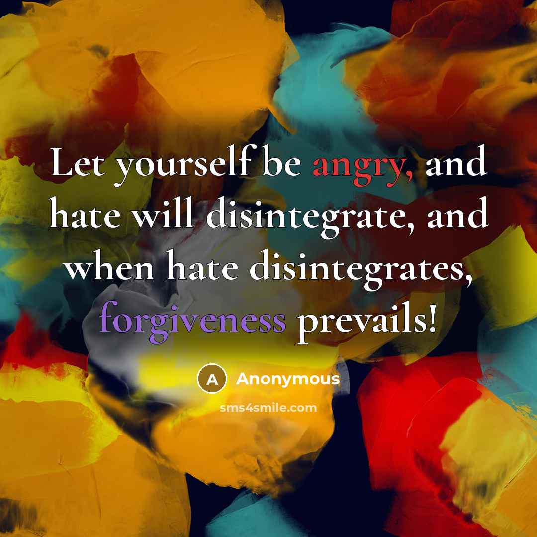 “Let yourself be angry, and hate will disintegrate, and when hate disintegrates, forgiveness prevails!” quote by Anonymous