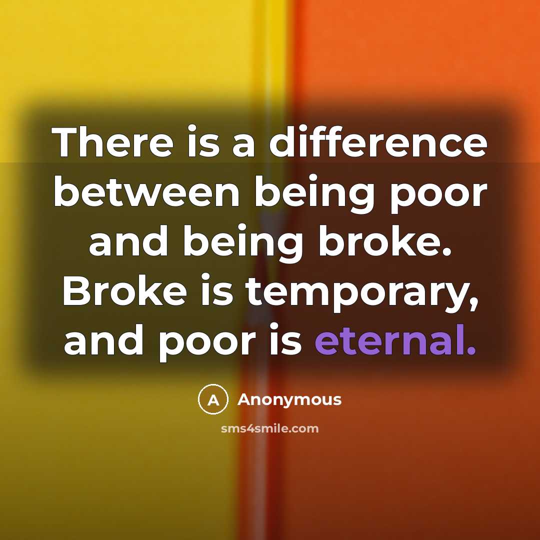 “There is a difference between being poor and being broke. Broke is temporary, and poor is eternal.” quote by Anonymous