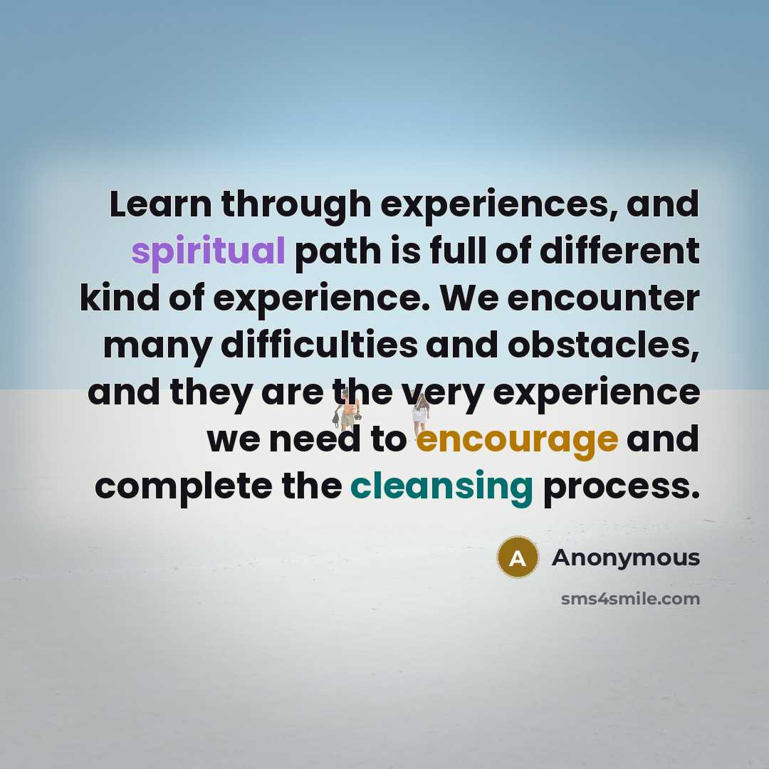 “Learn through experiences, and spiritual path is full of different kind of experience. We encounter many difficulties and obstacles, and they are the very experience we need to encourage and complete the cleansing process.” quote by Anonymous