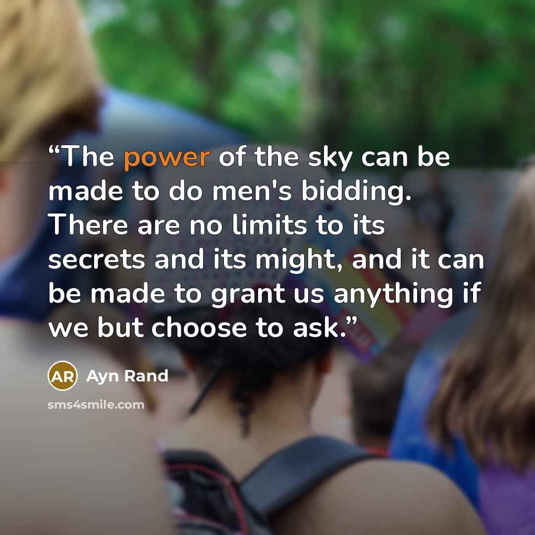 “The power of the sky can be made to do men's bidding. There are no limits to its secrets and its might, and it can be made to grant us anything if we but choose to ask.” quote by Ayn Rand